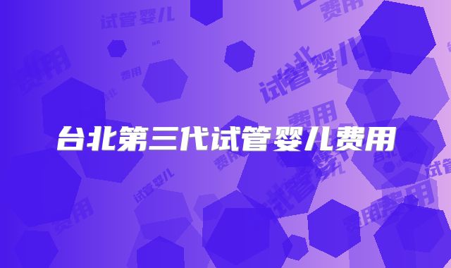 台北第三代试管婴儿费用