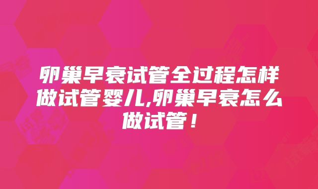 卵巢早衰试管全过程怎样做试管婴儿,卵巢早衰怎么做试管！