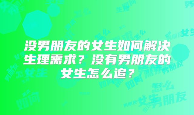 没男朋友的女生如何解决生理需求？没有男朋友的女生怎么追？