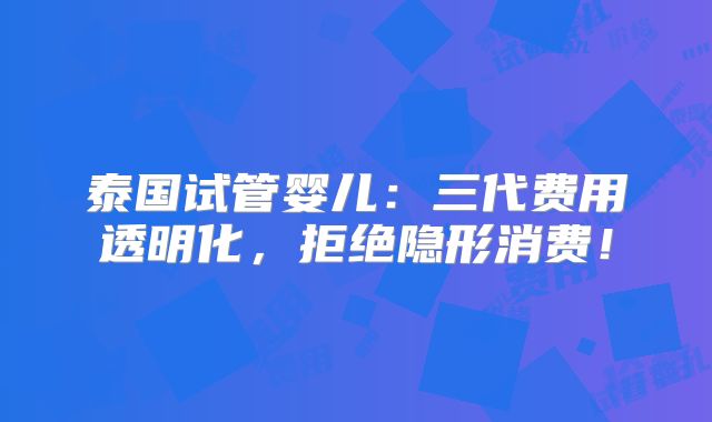 泰国试管婴儿:三代费用透明化,拒绝隐形消费!