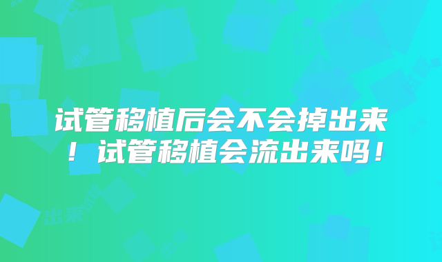 试管移植后会不会掉出来!试管移植会流出来吗!