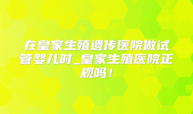 在皇家生殖遗传医院做试管婴儿时_皇家生殖医院正规吗！