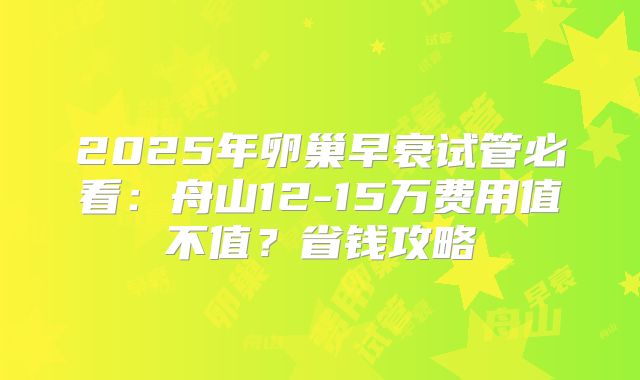 2025年卵巢早衰试管必看：舟山12-15万费用值不值？省钱攻略