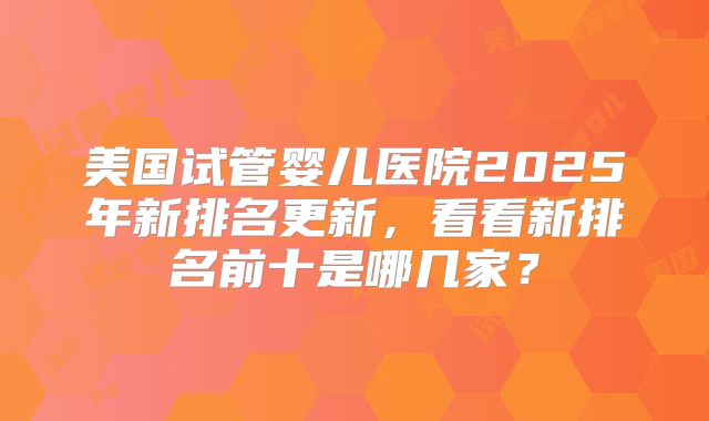美国试管婴儿医院2025年新排名更新，看看新排名前十是哪几家？