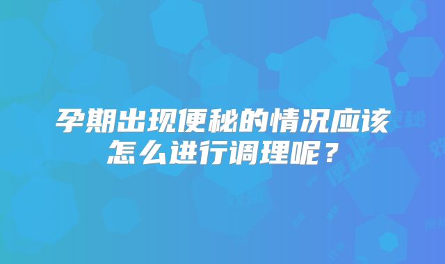 孕期出现便秘的情况应该怎么进行调理呢？