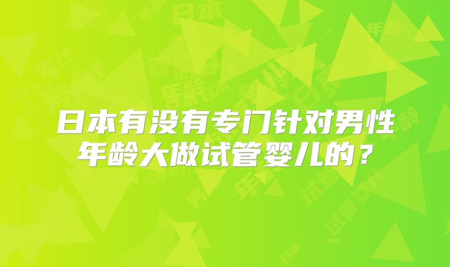 日本有没有专门针对男性年龄大做试管婴儿的?