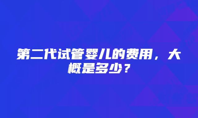 第二代试管婴儿的费用,大概是多少?