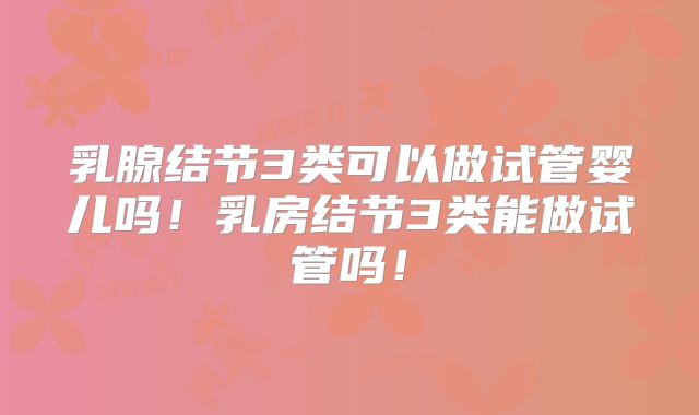乳腺结节3类可以做试管婴儿吗!乳房结节3类能做试管吗!