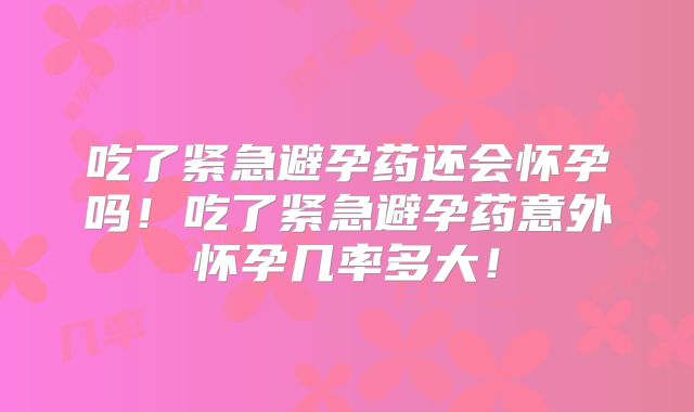 吃了紧急避孕药还会怀孕吗！吃了紧急避孕药意外怀孕几率多大！