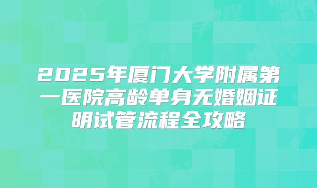 2025年厦门大学附属第一医院高龄单身无婚姻证明试管流程全攻略