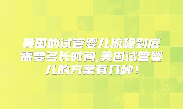美国的试管婴儿流程到底需要多长时间,美国试管婴儿的方案有几种！