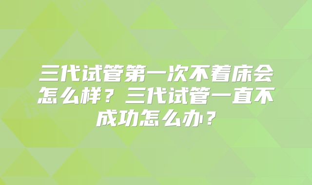 三代试管第一次不着床会怎么样?三代试管一直不成功怎么办?