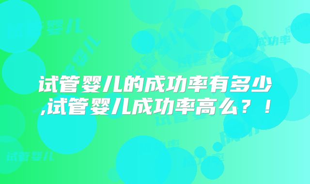 试管婴儿的成功率有多少,试管婴儿成功率高么？！