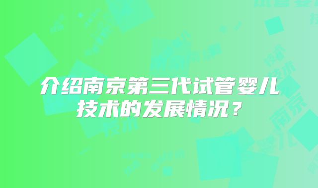 介绍南京第三代试管婴儿技术的发展情况?