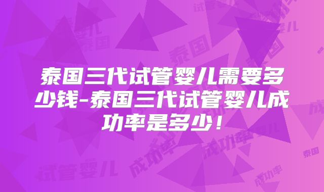 泰国三代试管婴儿需要多少钱-泰国三代试管婴儿成功率是多少！