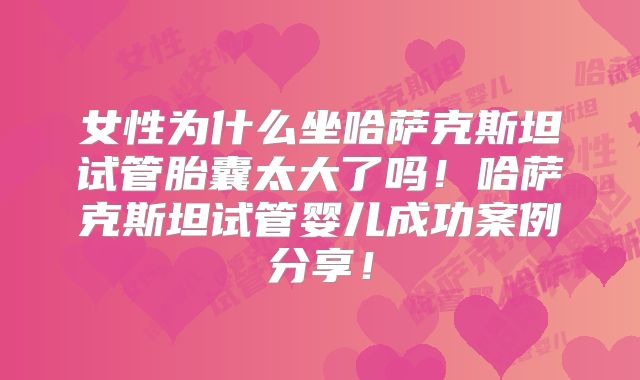 女性为什么坐哈萨克斯坦试管胎囊太大了吗！哈萨克斯坦试管婴儿成功案例分享！