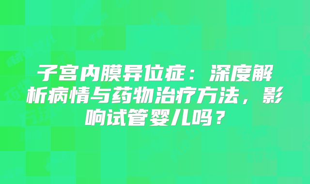 子宫内膜异位症：深度解析病情与药物治疗方法，影响试管婴儿吗？