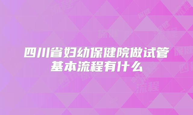 四川省妇幼保健院做试管基本流程有什么
