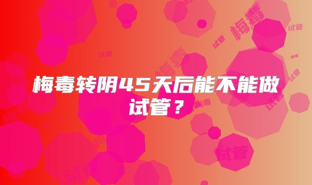 梅毒转阴45天后能不能做试管?