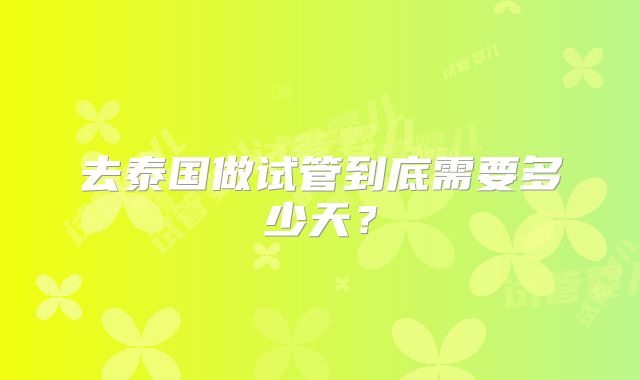 去泰国做试管到底需要多少天?