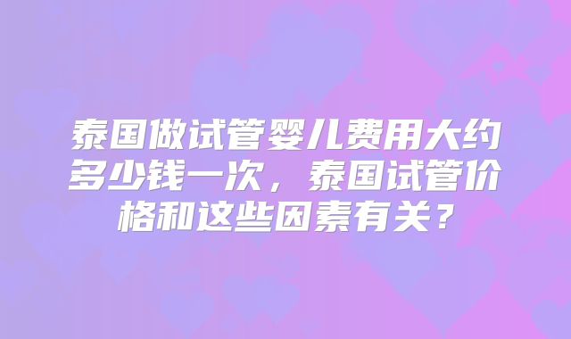 泰国做试管婴儿费用大约多少钱一次，泰国试管价格和这些因素有关？