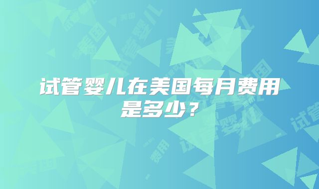 试管婴儿在美国每月费用是多少？