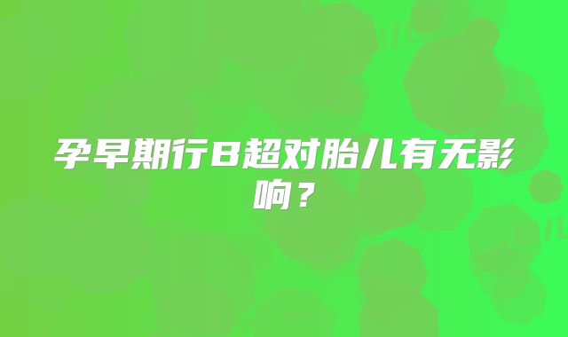 孕早期行B超对胎儿有无影响？