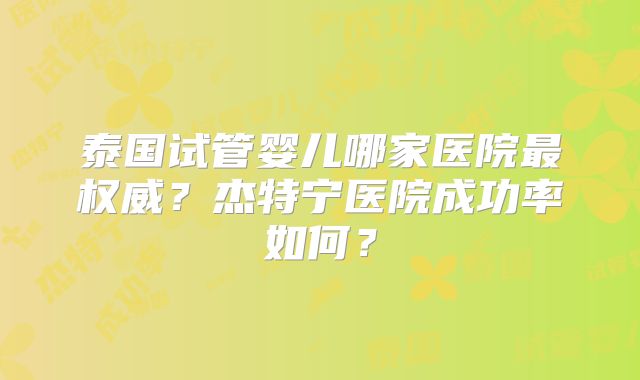 泰国试管婴儿哪家医院最权威？杰特宁医院成功率如何？