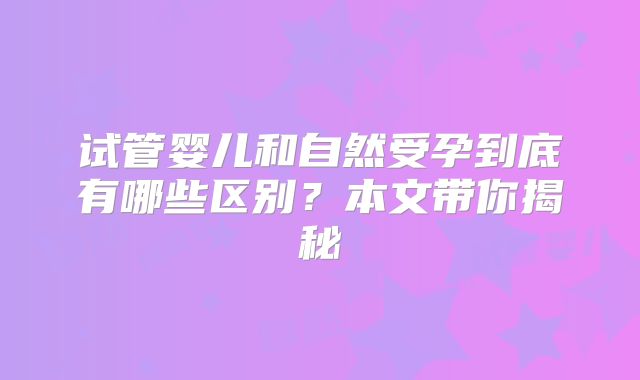 试管婴儿和自然受孕到底有哪些区别？本文带你揭秘