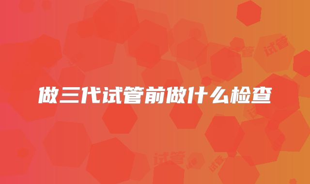 做三代试管前做什么检查