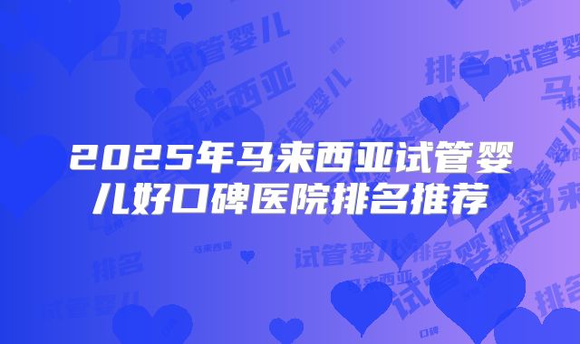 2025年马来西亚试管婴儿好口碑医院排名推荐