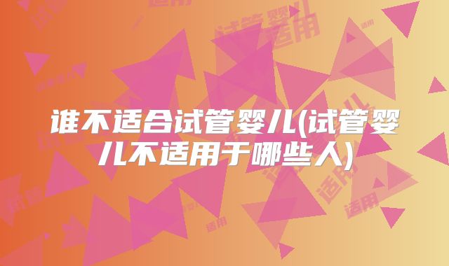 谁不适合试管婴儿(试管婴儿不适用于哪些人)