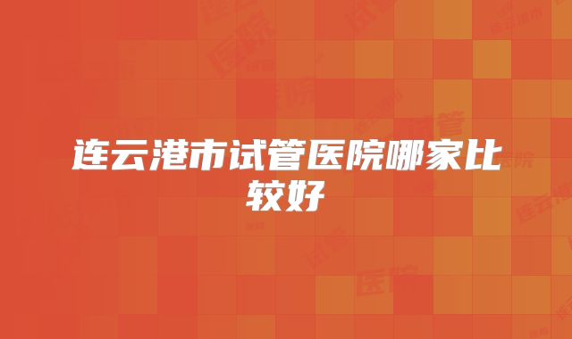 连云港市试管医院哪家比较好