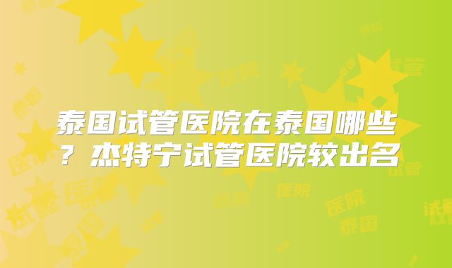 泰国试管医院在泰国哪些？杰特宁试管医院较出名