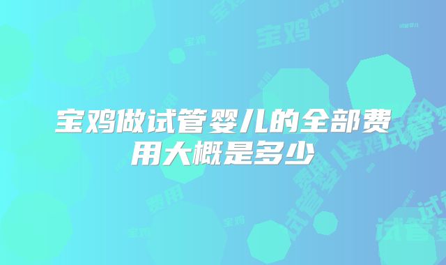 宝鸡做试管婴儿的全部费用大概是多少