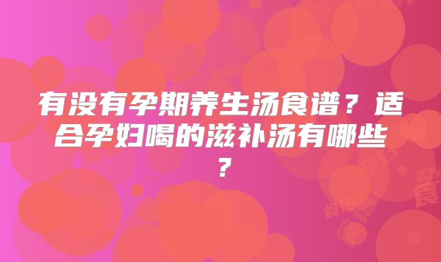 有没有孕期养生汤食谱？适合孕妇喝的滋补汤有哪些？