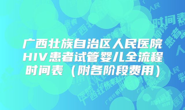 广西壮族自治区人民医院HIV患者试管婴儿全流程时间表（附各阶段费用）