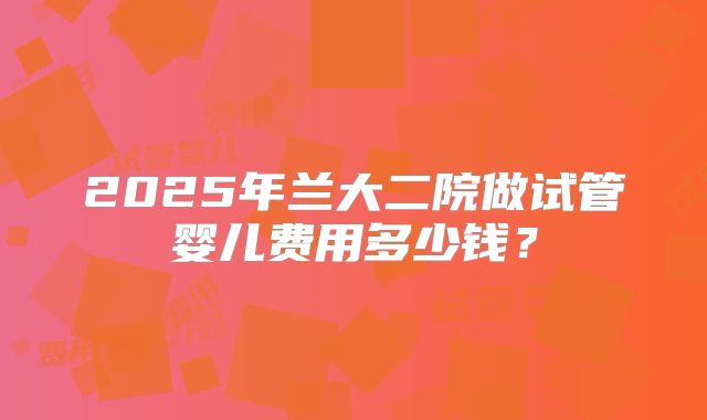 2025年兰大二院做试管婴儿费用多少钱?