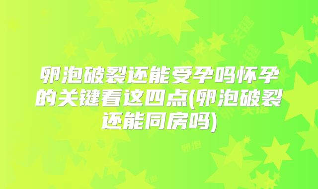 卵泡破裂还能受孕吗怀孕的关键看这四点(卵泡破裂还能同房吗)