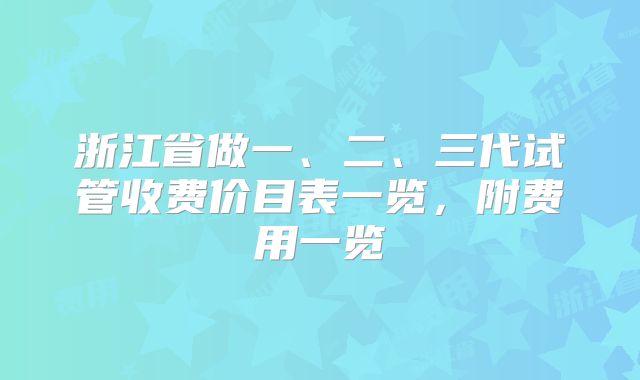 浙江省做一、二、三代试管收费价目表一览,附费用一览