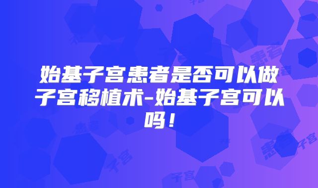 始基子宫患者是否可以做子宫移植术-始基子宫可以吗!