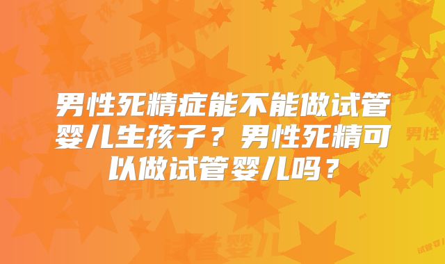 男性死精症能不能做试管婴儿生孩子？男性死精可以做试管婴儿吗？