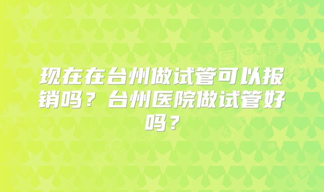 现在在台州做试管可以报销吗?台州医院做试管好吗?