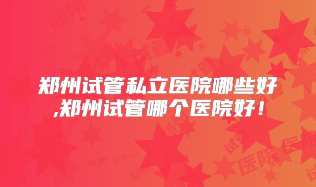 郑州试管私立医院哪些好,郑州试管哪个医院好！