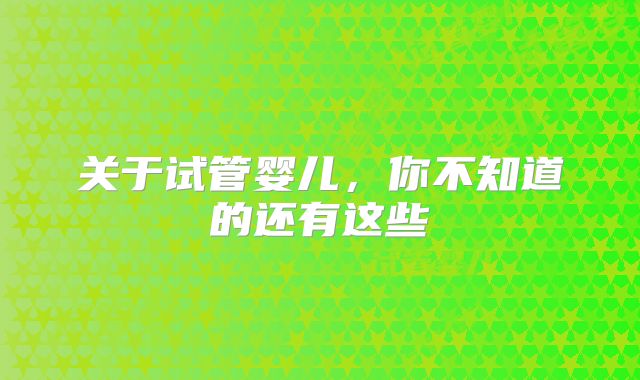 关于试管婴儿，你不知道的还有这些