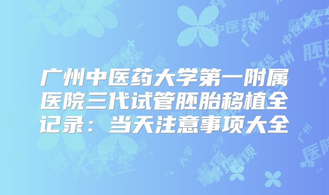 广州中医药大学第一附属医院三代试管胚胎移植全记录：当天注意事项大全