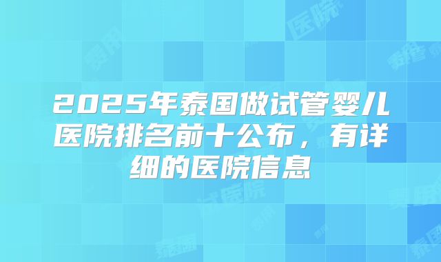 2025年泰国做试管婴儿医院排名前十公布，有详细的医院信息
