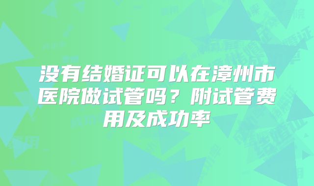 没有结婚证可以在漳州市医院做试管吗?附试管费用及成功率
