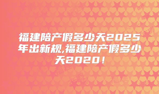 福建陪产假多少天2025年出新规,福建陪产假多少天2020！