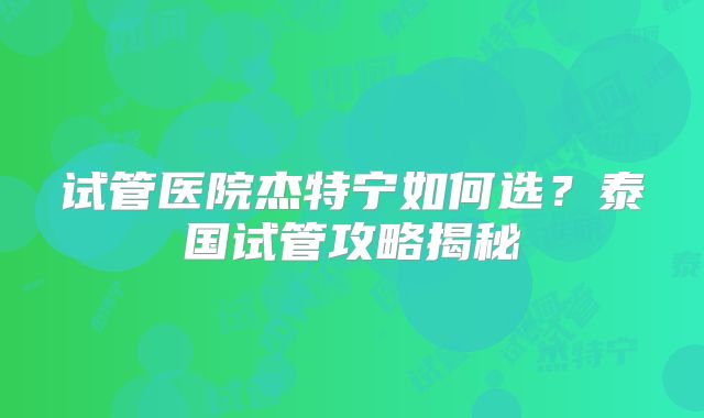 试管医院杰特宁如何选？泰国试管攻略揭秘